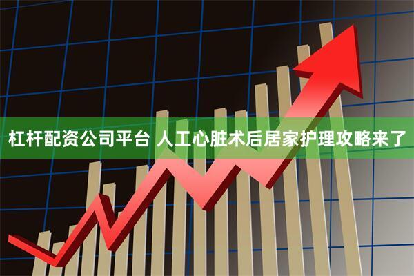 杠杆配资公司平台 人工心脏术后居家护理攻略来了