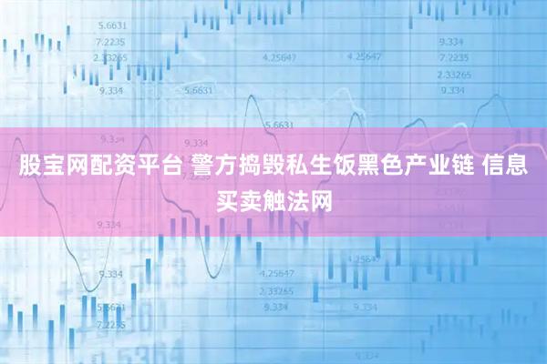 股宝网配资平台 警方捣毁私生饭黑色产业链 信息买卖触法网