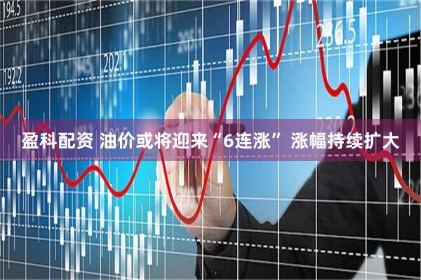 盈科配资 油价或将迎来“6连涨” 涨幅持续扩大