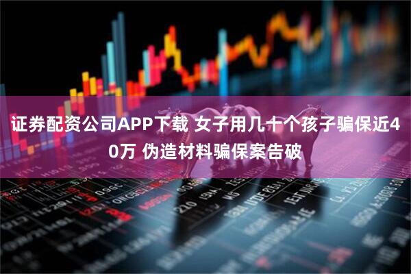证券配资公司APP下载 女子用几十个孩子骗保近40万 伪造材料骗保案告破