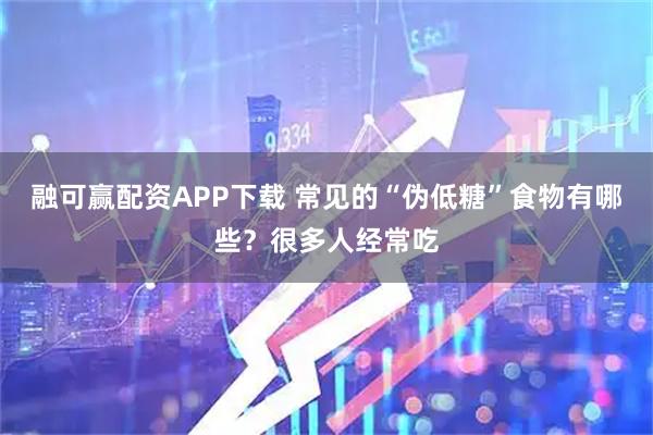 融可赢配资APP下载 常见的“伪低糖”食物有哪些？很多人经常吃