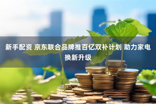 新手配资 京东联合品牌推百亿双补计划 助力家电换新升级