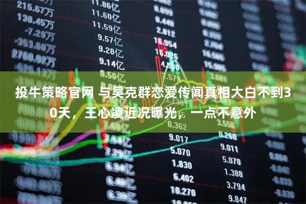 投牛策略官网 与吴克群恋爱传闻真相大白不到30天，王心凌近况曝光，一点不意外