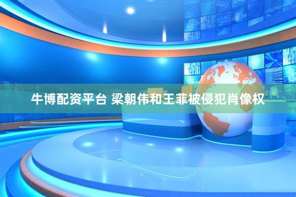 牛博配资平台 梁朝伟和王菲被侵犯肖像权