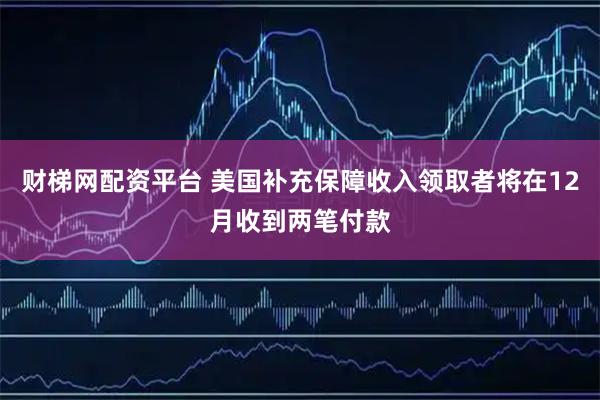 财梯网配资平台 美国补充保障收入领取者将在12月收到两笔付款