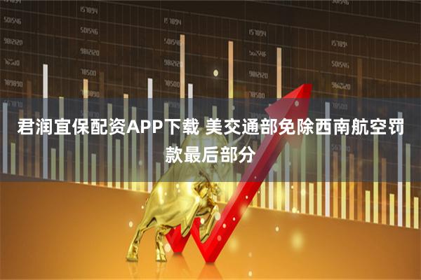 君润宜保配资APP下载 美交通部免除西南航空罚款最后部分