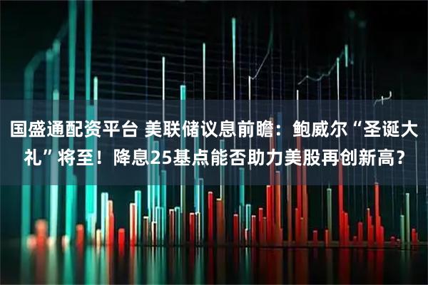 国盛通配资平台 美联储议息前瞻：鲍威尔“圣诞大礼”将至！降息25基点能否助力美股再创新高？