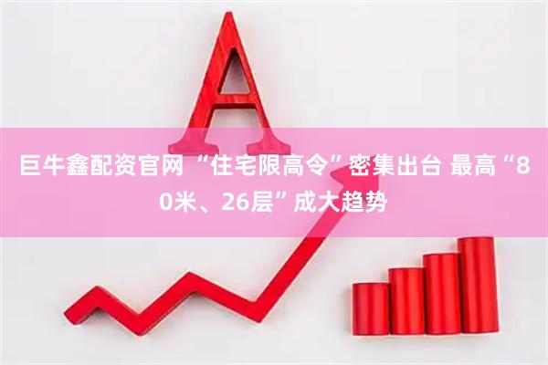 巨牛鑫配资官网 “住宅限高令”密集出台 最高“80米、26层”成大趋势