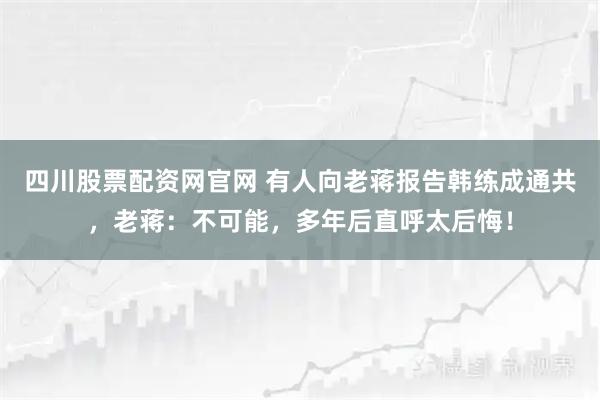 四川股票配资网官网 有人向老蒋报告韩练成通共，老蒋：不可能，多年后直呼太后悔！