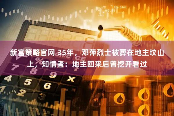 新富策略官网 35年，邓萍烈士被葬在地主坟山上，知情者：地主回来后曾挖开看过