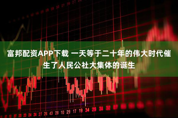 富邦配资APP下载 一天等于二十年的伟大时代催生了人民公社大集体的诞生