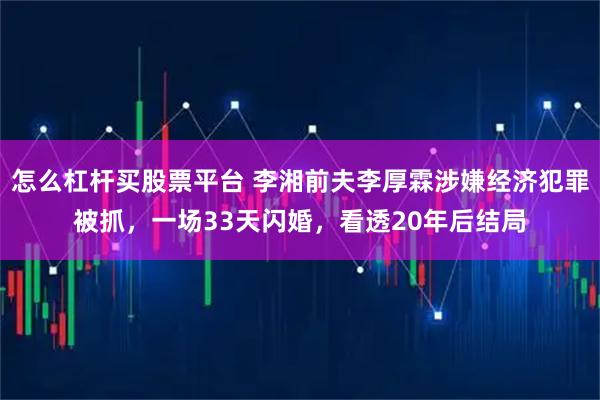 怎么杠杆买股票平台 李湘前夫李厚霖涉嫌经济犯罪被抓，一场33天闪婚，看透20年后结局