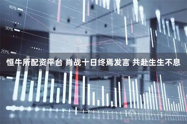 恒牛所配资平台 肖战十日终焉发言 共赴生生不息