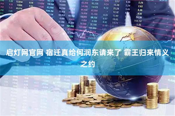启灯网官网 宿迁真给何润东请来了 霸王归来情义之约