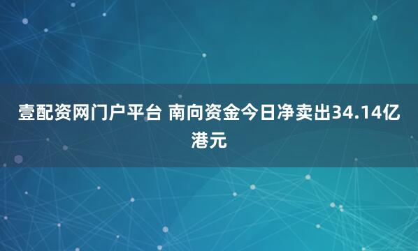壹配资网门户平台 南向资金今日净卖出34.14亿港元