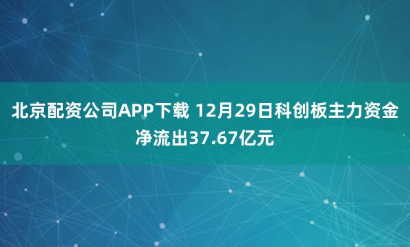 北京配资公司APP下载 12月29日科创板主力资金净流出37.67亿元