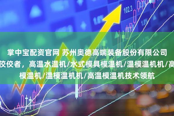 掌中宝配资官网 苏州奥德高端装备股份有限公司：工业模温机领域佼佼者，高温水温机/水式模具模温机/温模温机机/高温模温机技术领航