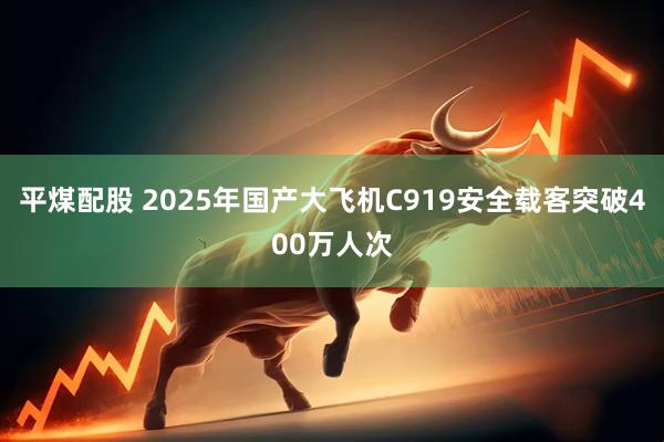 平煤配股 2025年国产大飞机C919安全载客突破400万人次