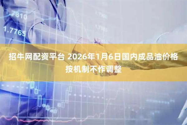招牛网配资平台 2026年1月6日国内成品油价格按机制不作调整