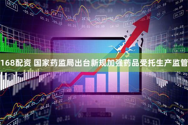 168配资 国家药监局出台新规加强药品受托生产监管