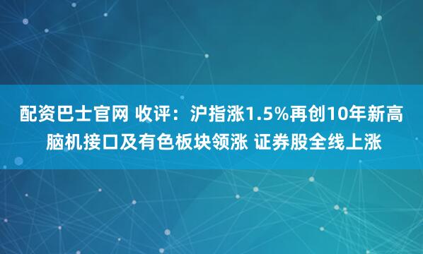 配资巴士官网 收评：沪指涨1.5%再创10年新高 脑机接口及有色板块领涨 证券股全线上涨
