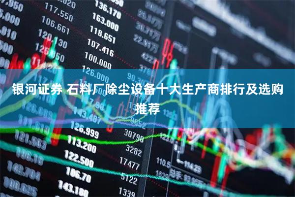 银河证券 石料厂除尘设备十大生产商排行及选购推荐