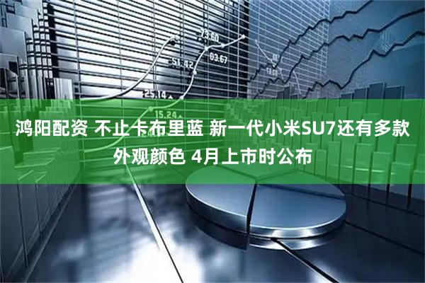 鸿阳配资 不止卡布里蓝 新一代小米SU7还有多款外观颜色 4月上市时公布