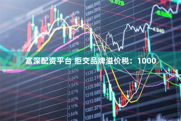富深配资平台 拒交品牌溢价税：1000