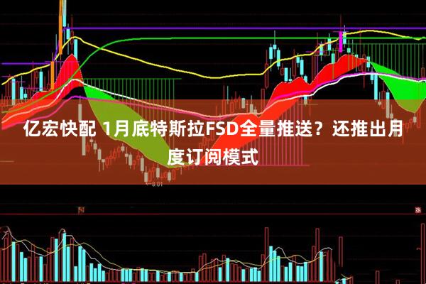 亿宏快配 1月底特斯拉FSD全量推送？还推出月度订阅模式