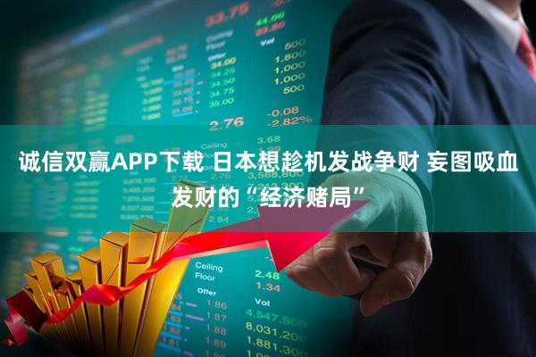 诚信双赢APP下载 日本想趁机发战争财 妄图吸血发财的“经济赌局”