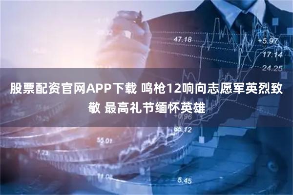 股票配资官网APP下载 鸣枪12响向志愿军英烈致敬 最高礼节缅怀英雄