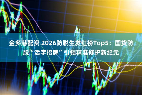金多港配资 2026防脱生发红榜Top5：国货防脱“活字招牌”引领精准修护新纪元