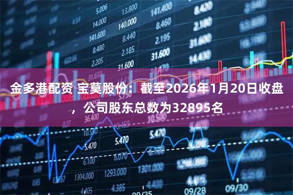 金多港配资 宝莫股份：截至2026年1月20日收盘，公司股东总数为32895名