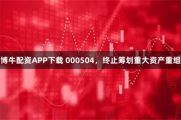 博牛配资APP下载 000504，终止筹划重大资产重组