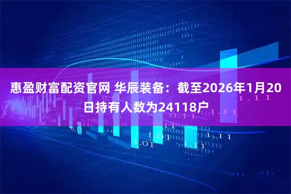 惠盈财富配资官网 华辰装备：截至2026年1月20日持有人数为24118户