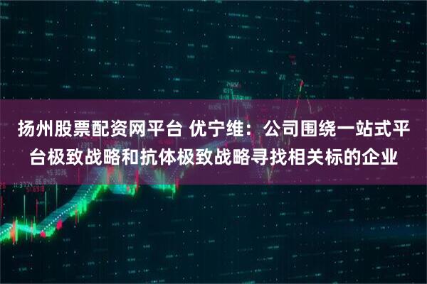 扬州股票配资网平台 优宁维：公司围绕一站式平台极致战略和抗体极致战略寻找相关标的企业