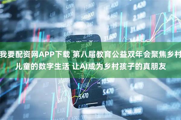 我要配资网APP下载 第八届教育公益双年会聚焦乡村儿童的数字生活 让AI成为乡村孩子的真朋友