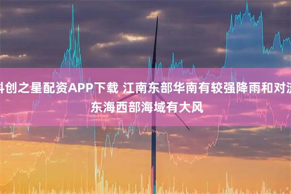 科创之星配资APP下载 江南东部华南有较强降雨和对流 东海西部海域有大风