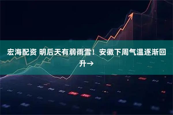 宏海配资 明后天有弱雨雪！安徽下周气温逐渐回升→