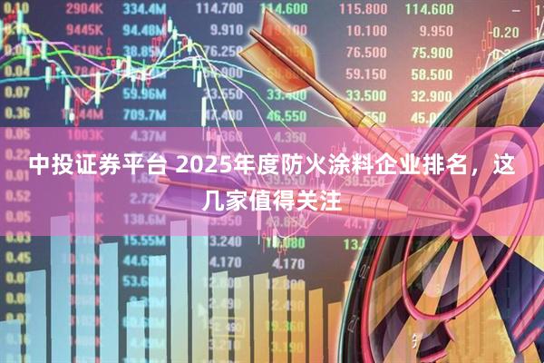 中投证券平台 2025年度防火涂料企业排名，这几家值得关注