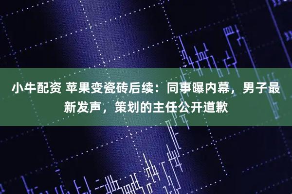 小牛配资 苹果变瓷砖后续：同事曝内幕，男子最新发声，策划的主任公开道歉