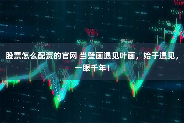 股票怎么配资的官网 当壁画遇见叶画，始于遇见，一眼千年！