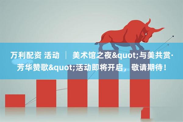 万利配资 活动 │ 美术馆之夜"与美共赏·芳华赞歌"活动即将开启，敬请期待！