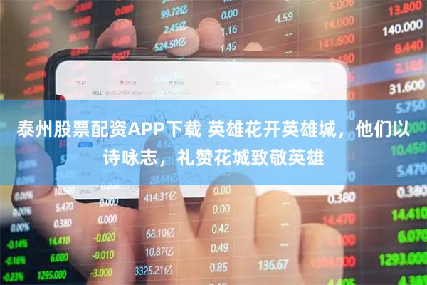 泰州股票配资APP下载 英雄花开英雄城，他们以诗咏志，礼赞花城致敬英雄