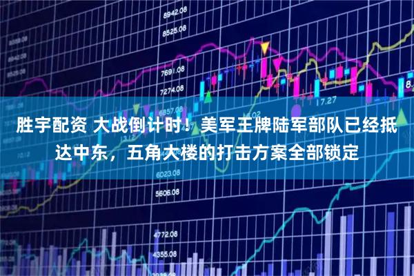 胜宇配资 大战倒计时！美军王牌陆军部队已经抵达中东，五角大楼的打击方案全部锁定