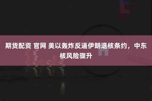期货配资 官网 美以轰炸反逼伊朗退核条约，中东核风险骤升