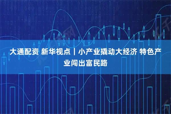 大通配资 新华视点|小产业撬动大经济 特色产业闯出富民路