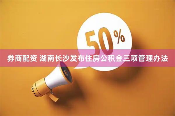 券商配资 湖南长沙发布住房公积金三项管理办法