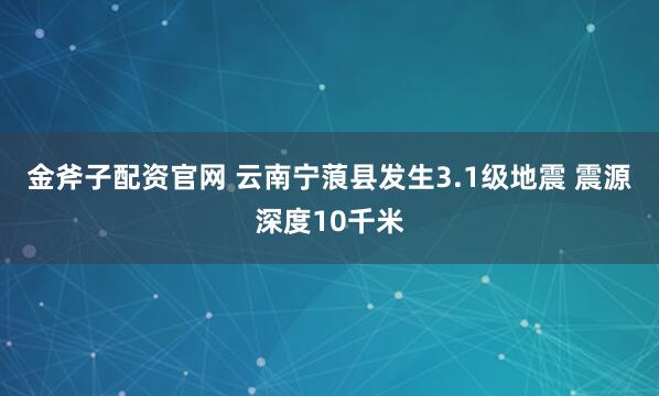 金斧子配资官网 云南宁蒗县发生3.1级地震 震源深度10千米