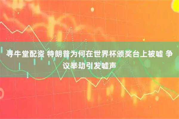 寻牛堂配资 特朗普为何在世界杯颁奖台上被嘘 争议举动引发嘘声
